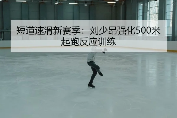 短道速滑新赛季：刘少昂强化500米起跑反应训练