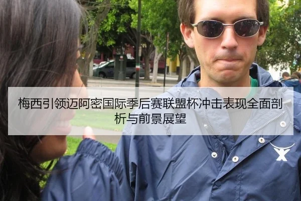 梅西引领迈阿密国际季后赛联盟杯冲击表现全面剖析与前景展望