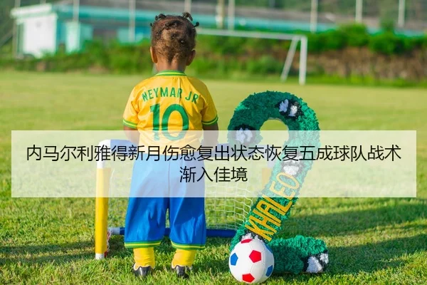 内马尔利雅得新月伤愈复出状态恢复五成球队战术渐入佳境