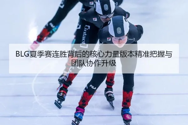 BLG夏季赛连胜背后的核心力量版本精准把握与团队协作升级