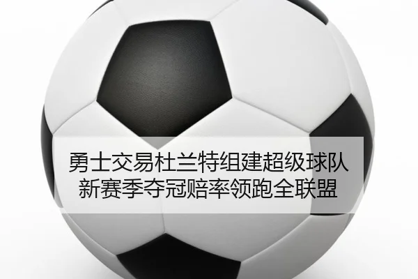 勇士交易杜兰特组建超级球队 新赛季夺冠赔率领跑全联盟