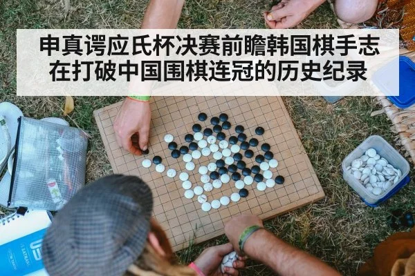申真谔应氏杯决赛前瞻韩国棋手志在打破中国围棋连冠的历史纪录