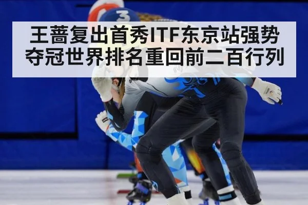 王蔷复出首秀ITF东京站强势夺冠世界排名重回前二百行列