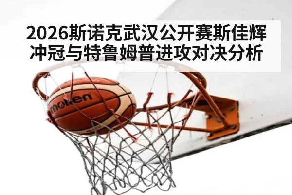 2026斯诺克武汉公开赛斯佳辉冲冠与特鲁姆普进攻对决分析
