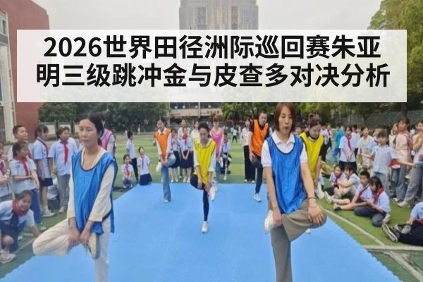 2026世界田径洲际巡回赛朱亚明三级跳冲金与皮查多对决分析
